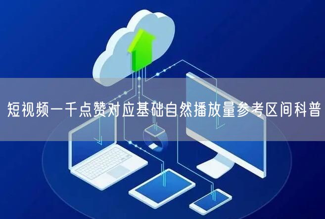 短视频一千点赞对应基础自然播放量参考区间科普