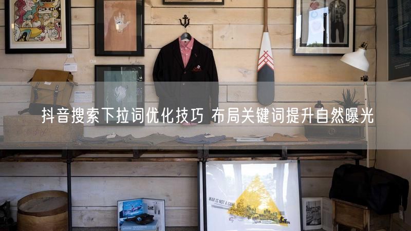 抖音搜索下拉词优化技巧 布局关键词提升自然曝光