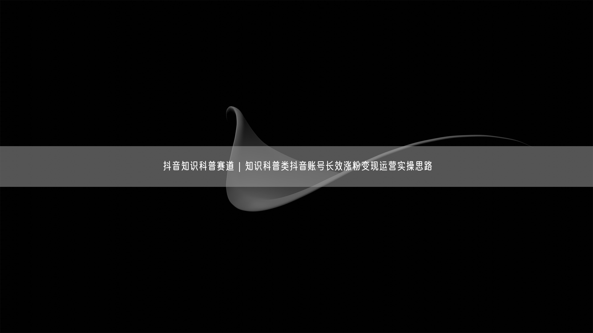 抖音知识科普赛道｜知识科普类抖音账号长效涨粉变现运营实操思路