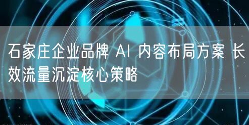 石家庄企业品牌 AI 内容布局方案 长效流量沉淀核心策略