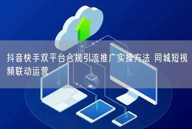 抖音快手双平台合规引流推广实操方法 同城短视频联动运营