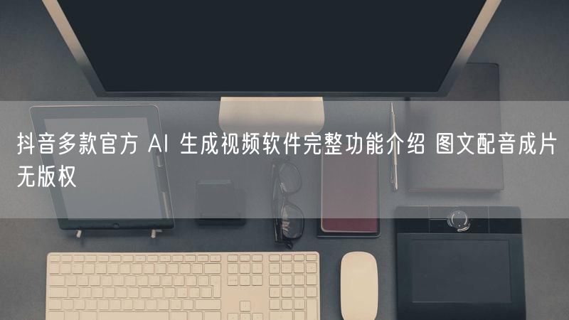 抖音多款官方 AI 生成视频软件完整功能介绍 图文配音成片无版权