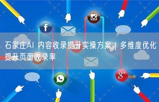 石家庄AI 内容收录提升实操方案｜多维度优化提升页面收录率