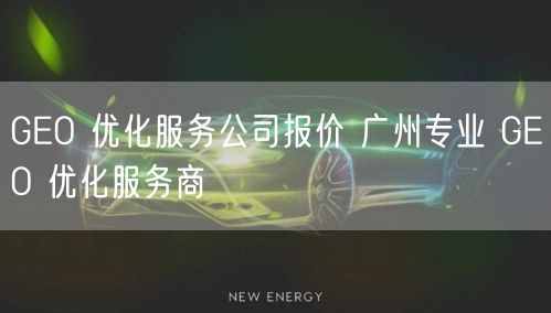 GEO 优化服务公司报价 广州专业 GEO 优化服务商