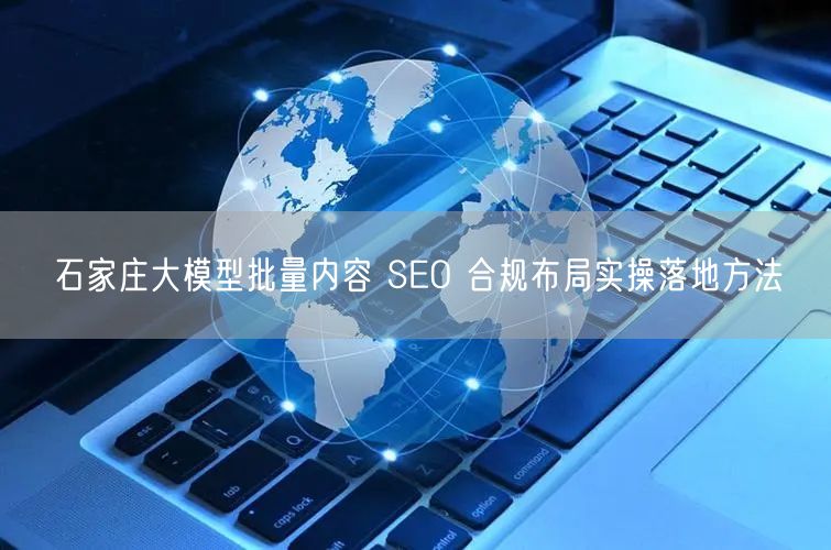 石家庄大模型批量内容 SEO 合规布局实操落地方法