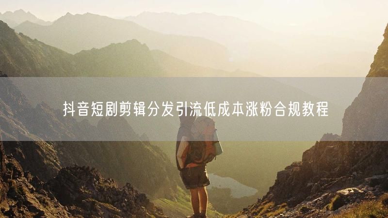 抖音短剧剪辑分发引流低成本涨粉合规教程