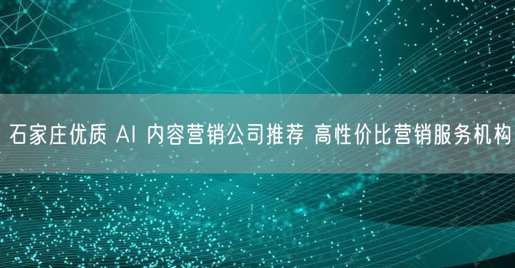 石家庄优质 AI 内容营销公司推荐 高性价比营销服务机构