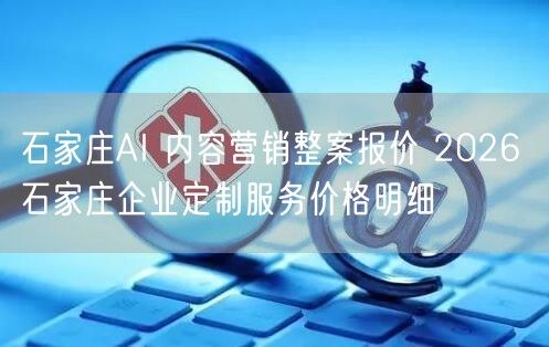 石家庄AI 内容营销整案报价 2026 石家庄企业定制服务价格明细