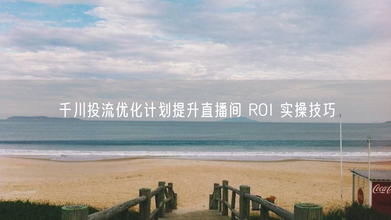 千川投流优化计划提升直播间 ROI 实操技巧