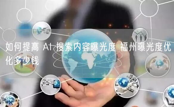 如何提高 AI 搜索内容曝光度 福州曝光度优化多少钱