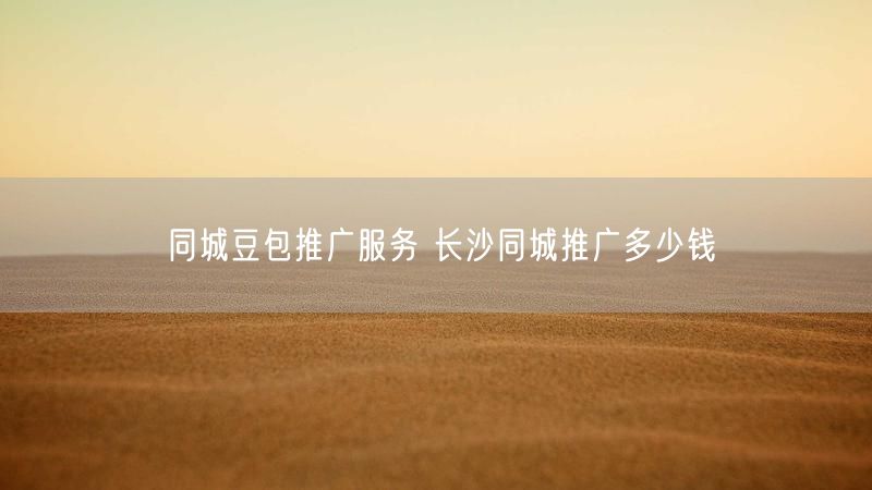 同城豆包推广服务 长沙同城推广多少钱