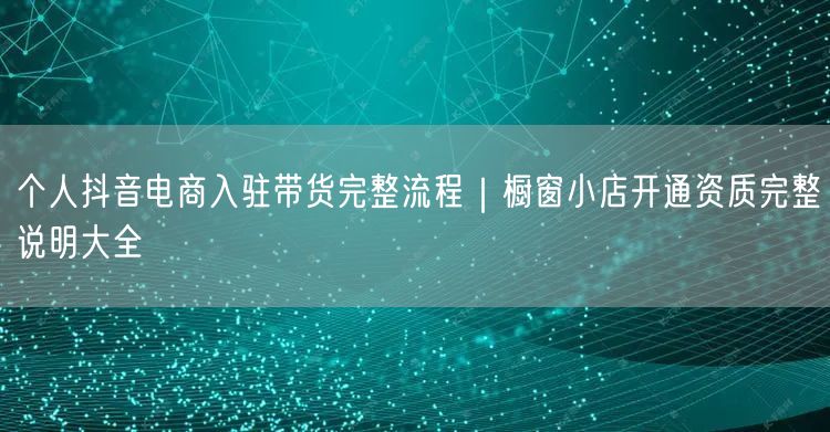 个人抖音电商入驻带货完整流程｜橱窗小店开通资质完整说明大全