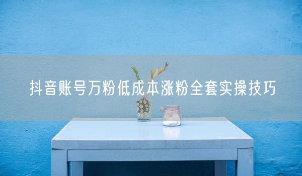 抖音账号万粉低成本涨粉全套实操技巧