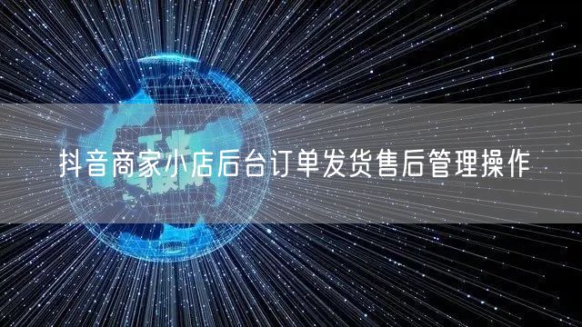 抖音商家小店后台订单发货售后管理操作