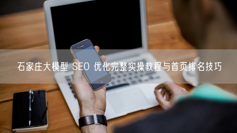 石家庄大模型 SEO 优化完整实操教程与首页排名技巧
