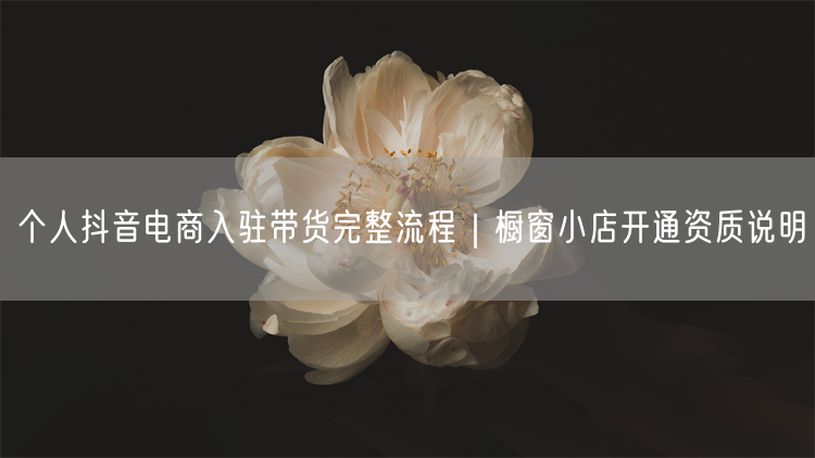 个人抖音电商入驻带货完整流程｜橱窗小店开通资质说明
