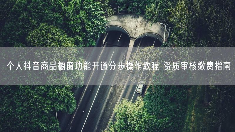个人抖音商品橱窗功能开通分步操作教程 资质审核缴费指南