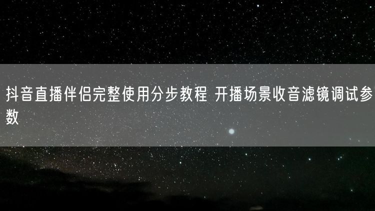 抖音直播伴侣完整使用分步教程 开播场景收音滤镜调试参数