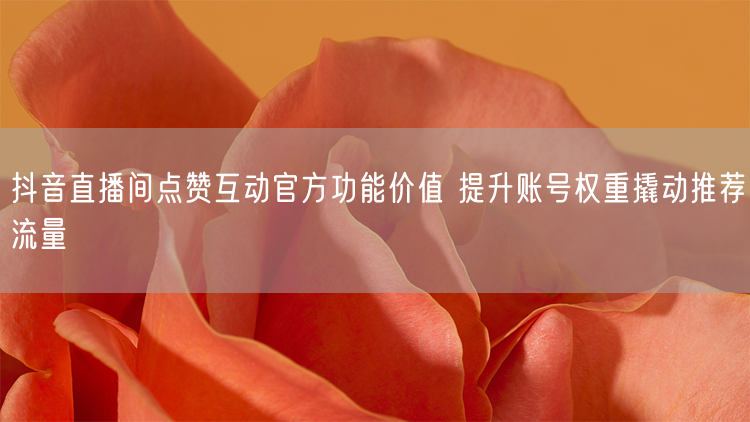 抖音直播间点赞互动官方功能价值 提升账号权重撬动推荐流量