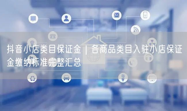 抖音小店类目保证金｜各商品类目入驻小店保证金缴纳标准完整汇总