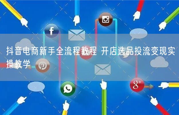 抖音电商新手全流程教程 开店选品投流变现实操教学