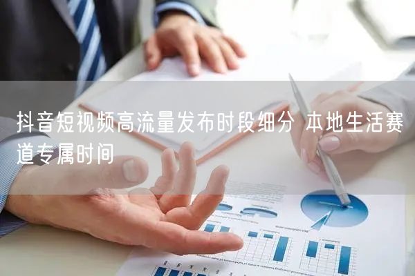 抖音短视频高流量发布时段细分 本地生活赛道专属时间