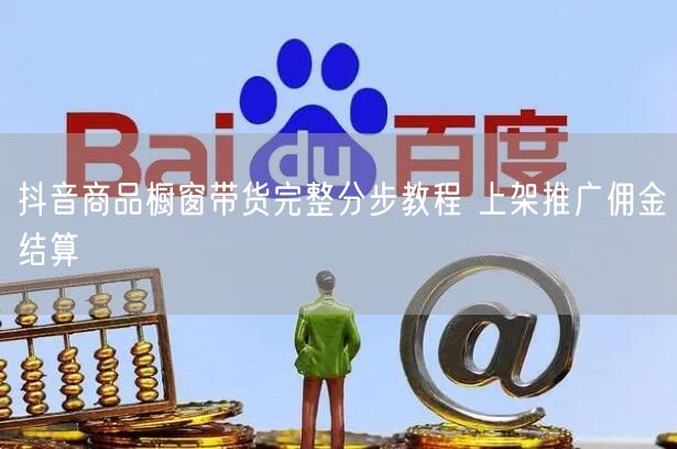 抖音商品橱窗带货完整分步教程 上架推广佣金结算