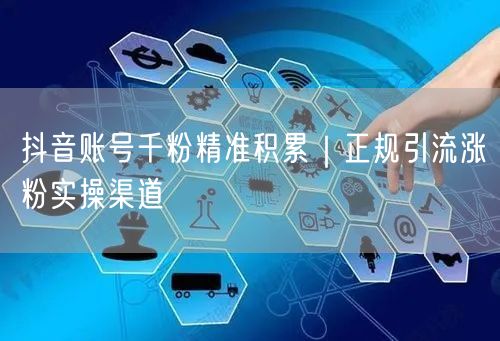 抖音账号千粉精准积累｜正规引流涨粉实操渠道
