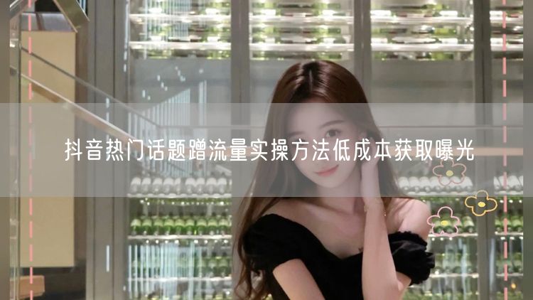 抖音热门话题蹭流量实操方法低成本获取曝光