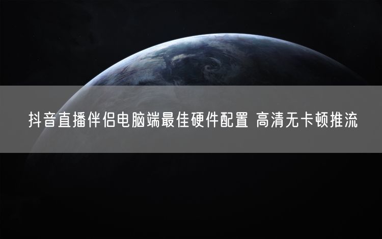 抖音直播伴侣电脑端最佳硬件配置 高清无卡顿推流