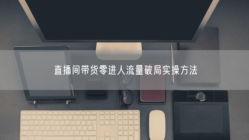 直播间带货零进人流量破局实操方法