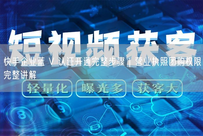 快手企业蓝 V 认证开通完整步骤｜营业执照团购权限完整讲解