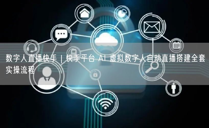 数字人直播快手｜快手平台 AI 虚拟数字人自动直播搭建全套实操流程