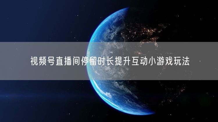 视频号直播间停留时长提升互动小游戏玩法