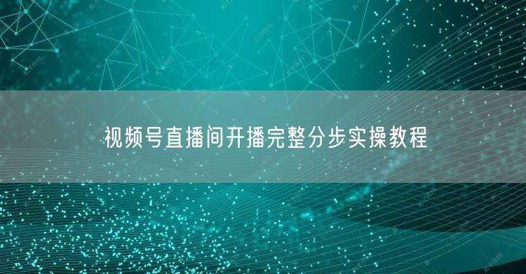 视频号直播间开播完整分步实操教程