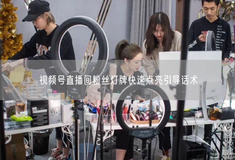 视频号直播间粉丝灯牌快速点亮引导话术