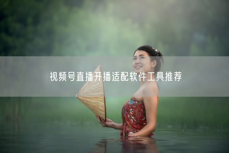 视频号直播开播适配软件工具推荐