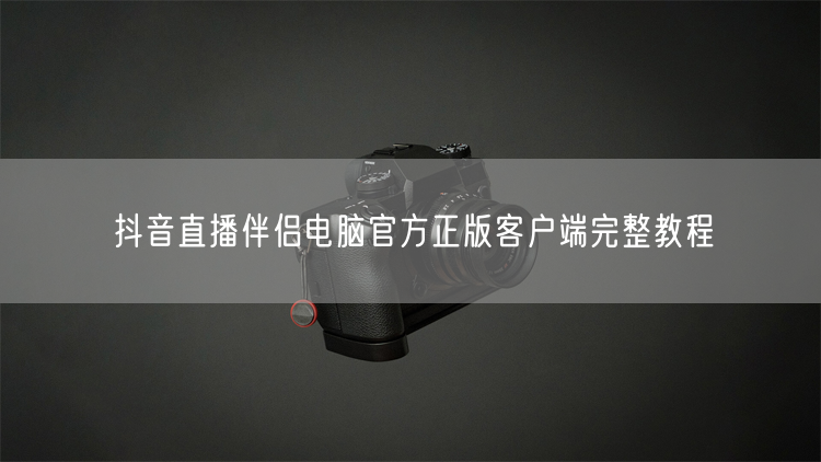 抖音直播伴侣电脑官方正版客户端完整教程
