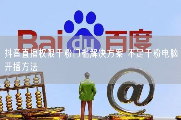 抖音直播权限千粉门槛解决方案 不足千粉电脑开播方法