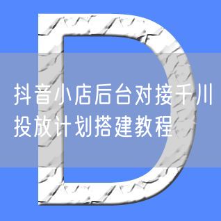 抖音小店后台对接千川投放计划搭建教程