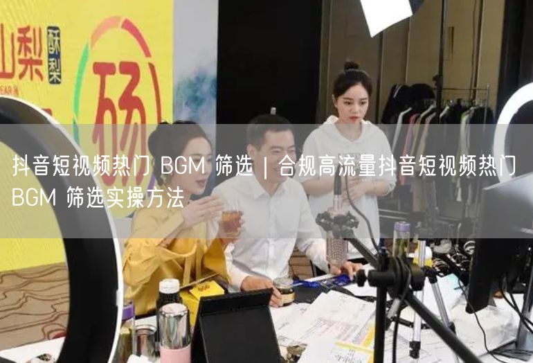 抖音短视频热门 BGM 筛选｜合规高流量抖音短视频热门 BGM 筛选实操方法