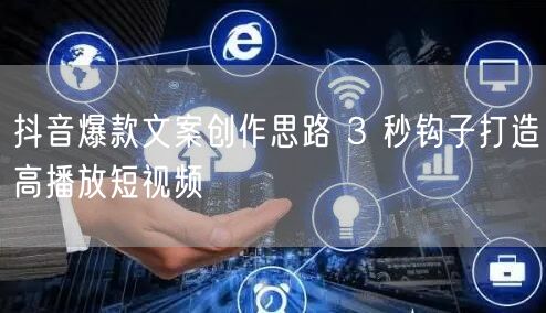 抖音爆款文案创作思路 3 秒钩子打造高播放短视频