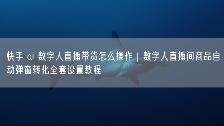 快手 ai 数字人直播带货怎么操作｜数字人直播间商品自动弹窗转化全套设置教程