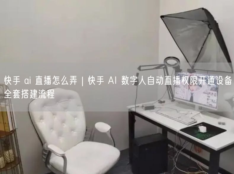 快手 ai 直播怎么弄｜快手 AI 数字人自动直播权限开通设备全套搭建流程