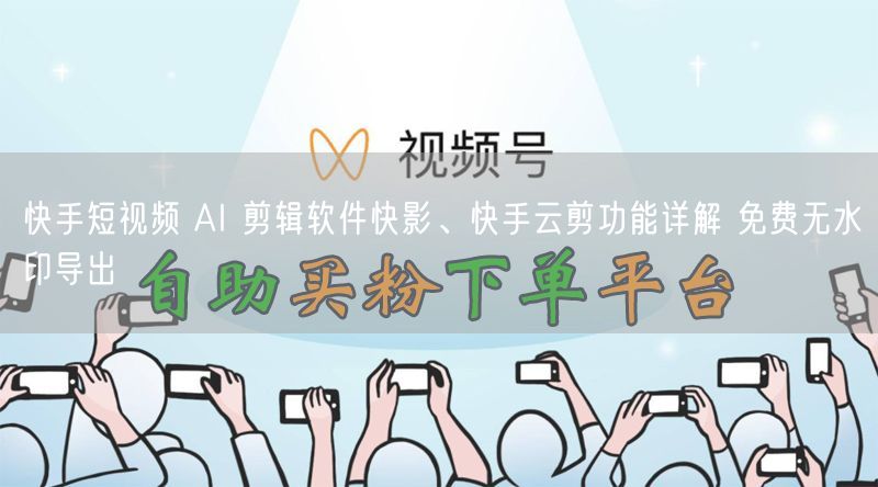 快手短视频 AI 剪辑软件快影、快手云剪功能详解 免费无水印导出