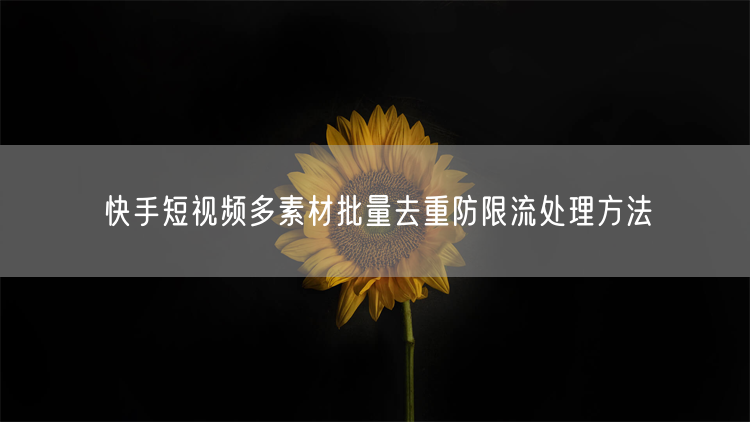 快手短视频多素材批量去重防限流处理方法