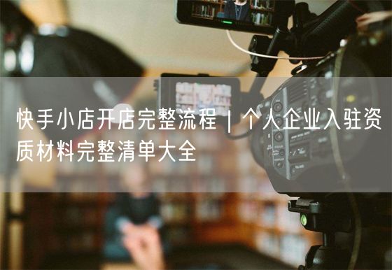 快手小店开店完整流程｜个人企业入驻资质材料完整清单大全