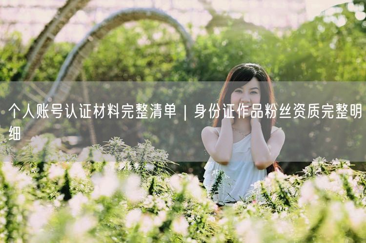 个人账号认证材料完整清单｜身份证作品粉丝资质完整明细