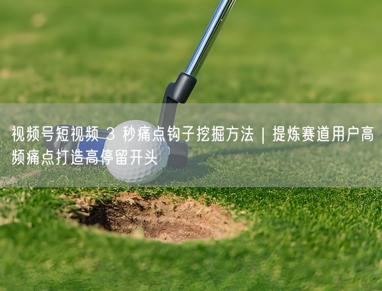 视频号短视频 3 秒痛点钩子挖掘方法｜提炼赛道用户高频痛点打造高停留开头