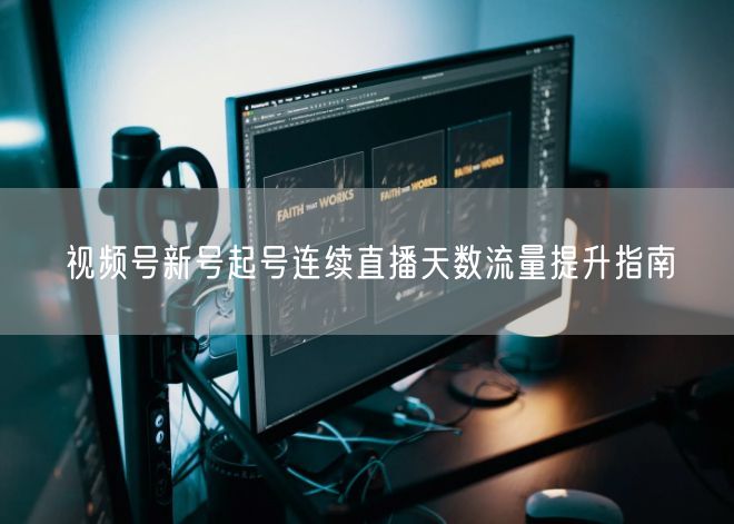 视频号新号起号连续直播天数流量提升指南
